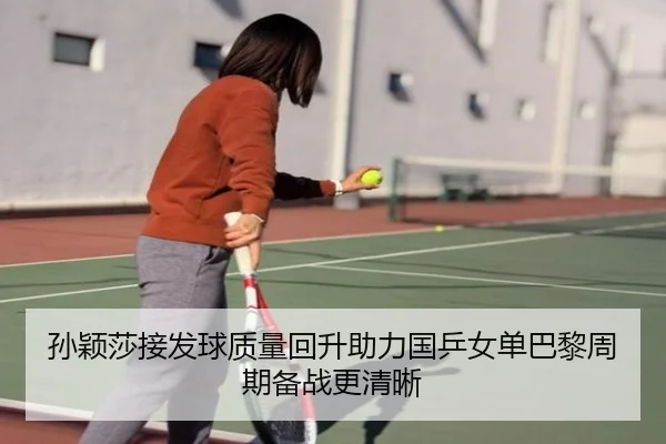 孙颖莎接发球质量回升助力国乒女单巴黎周期备战更清晰